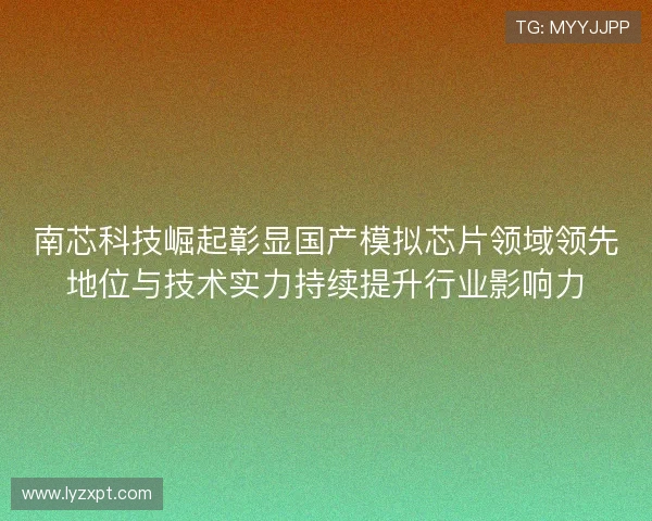 南芯科技崛起彰显国产模拟芯片领域领先地位与技术实力持续提升行业影响力 南芯科技崛起彰显国产模拟芯片领域领先地位与技术实力持续提升行业影响力